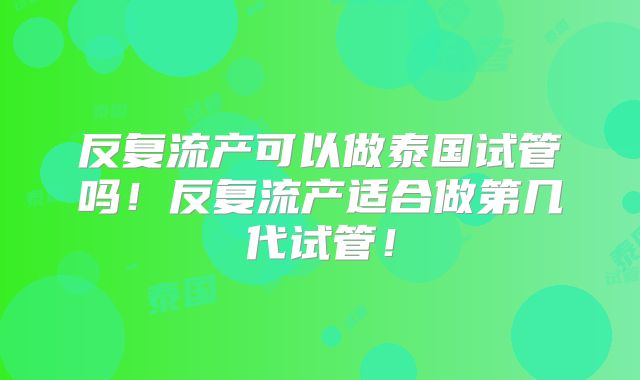 反复流产可以做泰国试管吗！反复流产适合做第几代试管！
