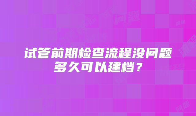 试管前期检查流程没问题多久可以建档？
