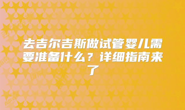 去吉尔吉斯做试管婴儿需要准备什么？详细指南来了