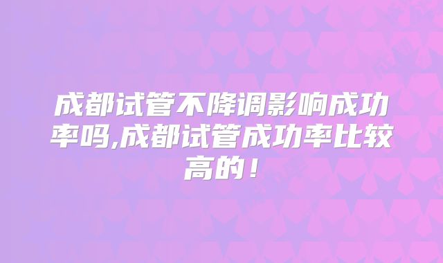 成都试管不降调影响成功率吗,成都试管成功率比较高的！
