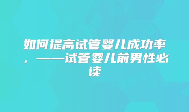 如何提高试管婴儿成功率，——试管婴儿前男性必读