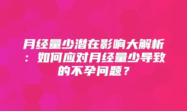 月经量少潜在影响大解析：如何应对月经量少导致的不孕问题？