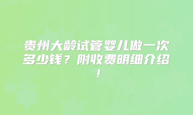 贵州大龄试管婴儿做一次多少钱?附收费明细介绍!