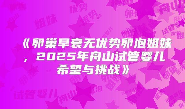 《卵巢早衰无优势卵泡姐妹，2025年舟山试管婴儿希望与挑战》