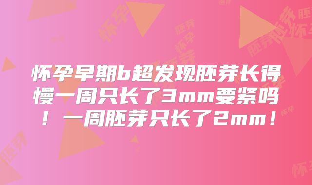 怀孕早期b超发现胚芽长得慢一周只长了3mm要紧吗!一周胚芽只长了2mm!