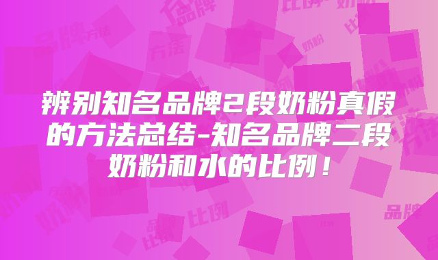 辨别知名品牌2段奶粉真假的方法总结-知名品牌二段奶粉和水的比例！