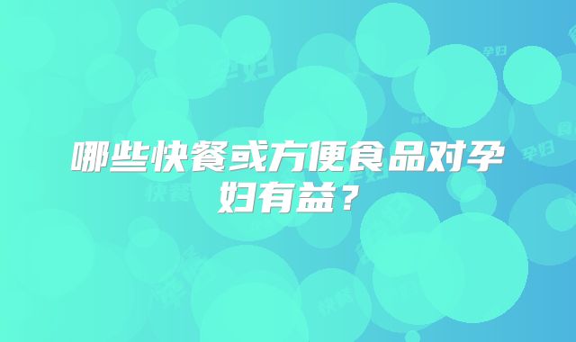哪些快餐或方便食品对孕妇有益？
