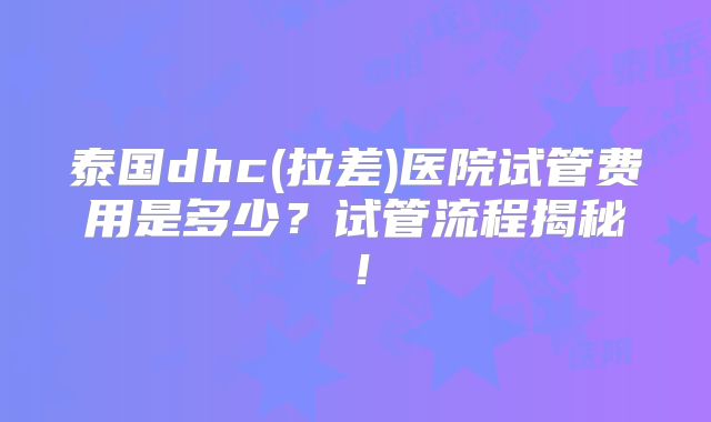 泰国dhc(拉差)医院试管费用是多少？试管流程揭秘！