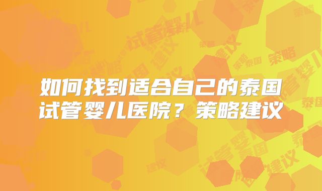 如何找到适合自己的泰国试管婴儿医院？策略建议