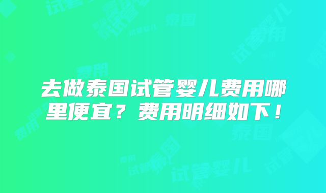 去做泰国试管婴儿费用哪里便宜？费用明细如下！