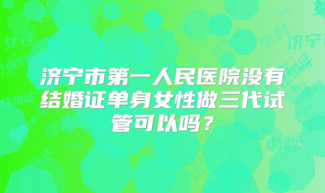 济宁市第一人民医院没有结婚证单身女性做三代试管可以吗?