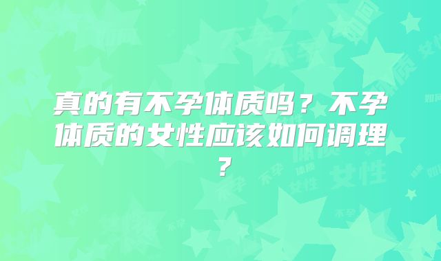 真的有不孕体质吗？不孕体质的女性应该如何调理？