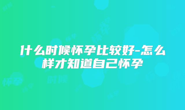 什么时候怀孕比较好-怎么样才知道自己怀孕