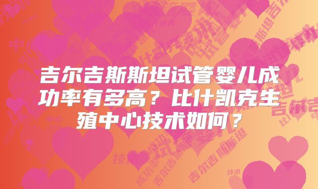 吉尔吉斯斯坦试管婴儿成功率有多高?比什凯克生殖中心技术如何?