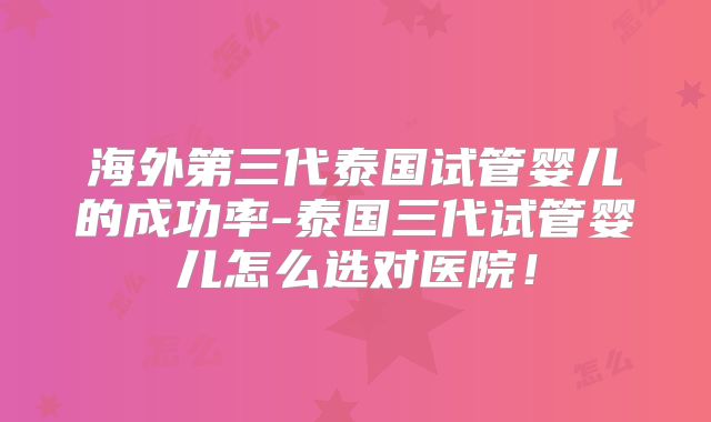 海外第三代泰国试管婴儿的成功率-泰国三代试管婴儿怎么选对医院！