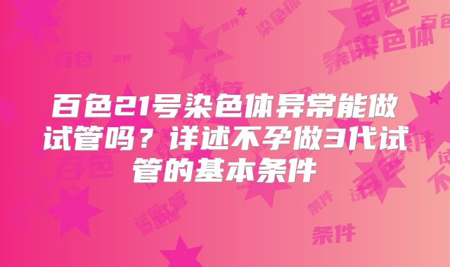 百色21号染色体异常能做试管吗？详述不孕做3代试管的基本条件