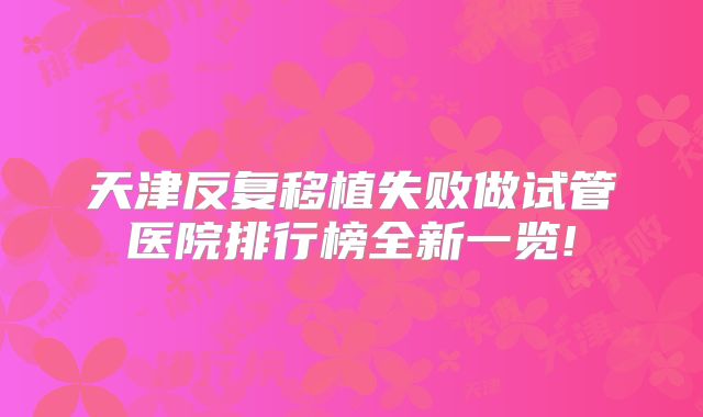 天津反复移植失败做试管医院排行榜全新一览!