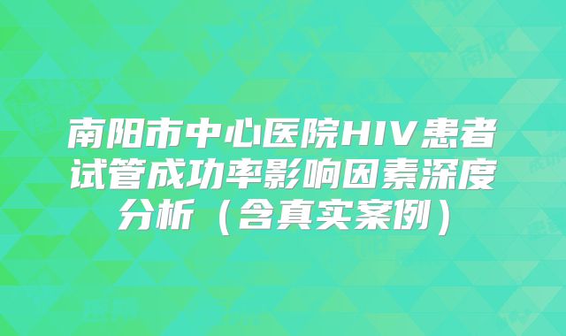 南阳市中心医院HIV患者试管成功率影响因素深度分析（含真实案例）