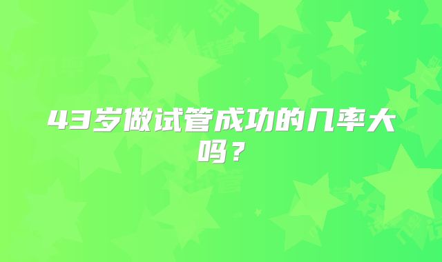 43岁做试管成功的几率大吗？