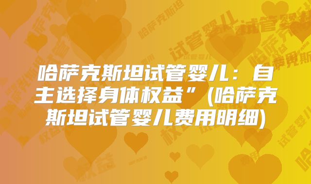 哈萨克斯坦试管婴儿：自主选择身体权益”(哈萨克斯坦试管婴儿费用明细)