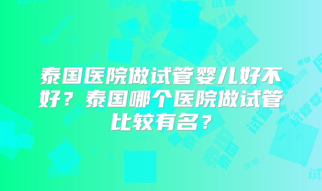 泰国医院做试管婴儿好不好?泰国哪个医院做试管比较有名?