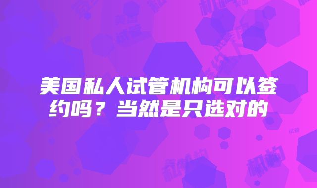 美国私人试管机构可以签约吗？当然是只选对的