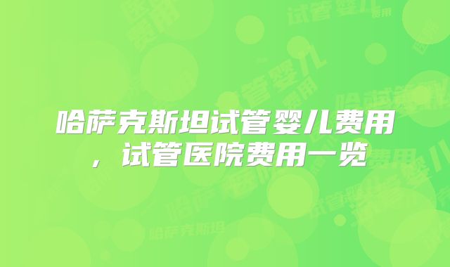 哈萨克斯坦试管婴儿费用,试管医院费用一览