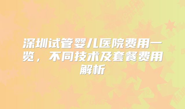 深圳试管婴儿医院费用一览，不同技术及套餐费用解析