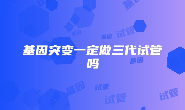基因突变一定做三代试管吗