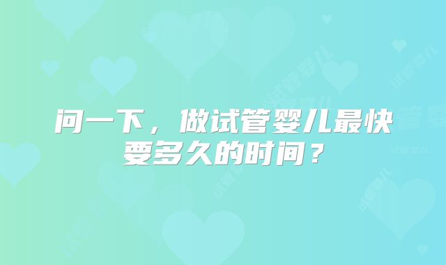 问一下,做试管婴儿最快要多久的时间?