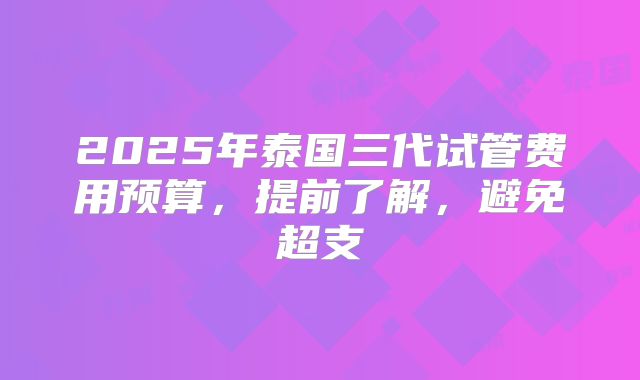 2025年泰国三代试管费用预算，提前了解，避免超支