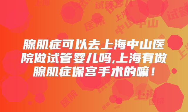 腺肌症可以去上海中山医院做试管婴儿吗,上海有做腺肌症保宫手术的嘛!