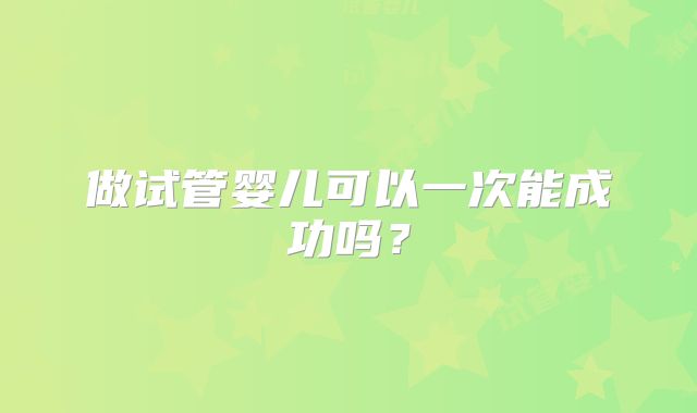 做试管婴儿可以一次能成功吗？