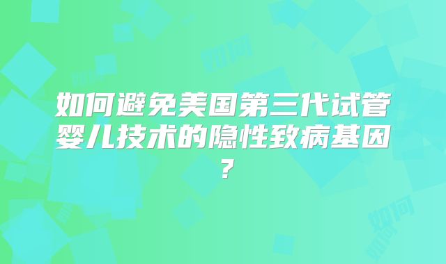 如何避免美国第三代试管婴儿技术的隐性致病基因？
