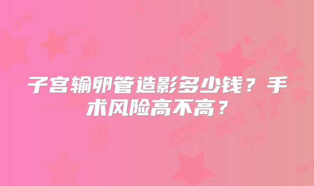 子宫输卵管造影多少钱？手术风险高不高？
