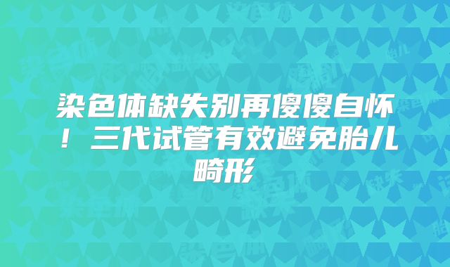染色体缺失别再傻傻自怀！三代试管有效避免胎儿畸形