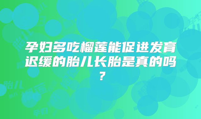 孕妇多吃榴莲能促进发育迟缓的胎儿长胎是真的吗?