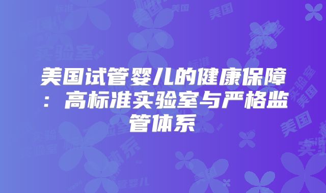 美国试管婴儿的健康保障:高标准实验室与严格监管体系