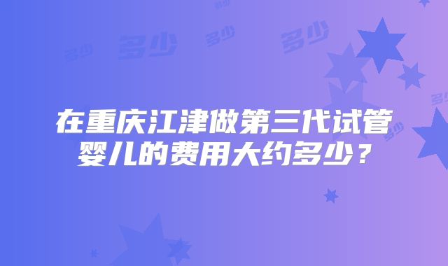 在重庆江津做第三代试管婴儿的费用大约多少？
