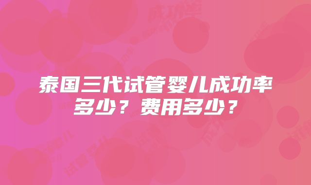 泰国三代试管婴儿成功率多少？费用多少？