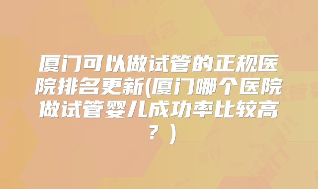 厦门可以做试管的正规医院排名更新(厦门哪个医院做试管婴儿成功率比较高?)