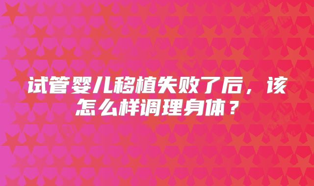 试管婴儿移植失败了后，该怎么样调理身体？