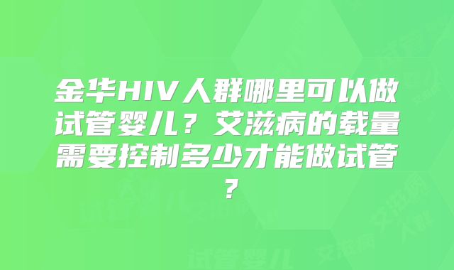 金华HIV人群哪里可以做试管婴儿?艾滋病的载量需要控制多少才能做试管?