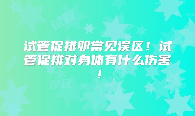 试管促排卵常见误区!试管促排对身体有什么伤害!