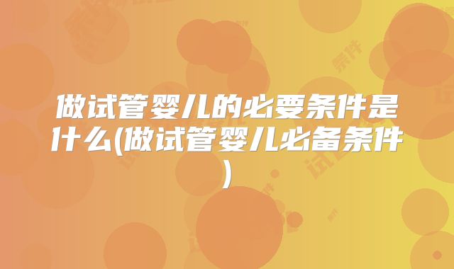 做试管婴儿的必要条件是什么(做试管婴儿必备条件)