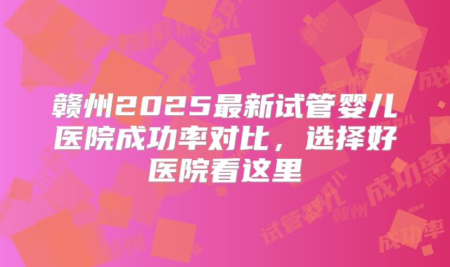 赣州2025最新试管婴儿医院成功率对比，选择好医院看这里