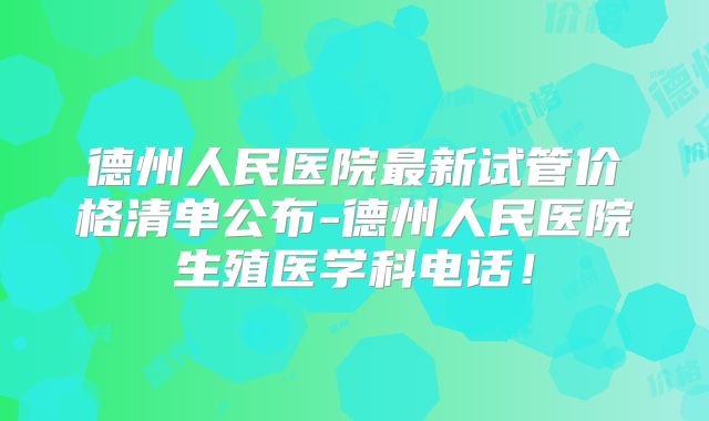 德州人民医院最新试管价格清单公布-德州人民医院生殖医学科电话！
