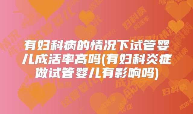 有妇科病的情况下试管婴儿成活率高吗(有妇科炎症做试管婴儿有影响吗)