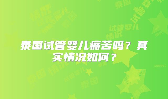 泰国试管婴儿痛苦吗？真实情况如何？