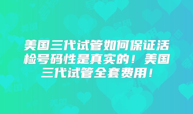 美国三代试管如何保证活检号码性是真实的!美国三代试管全套费用!